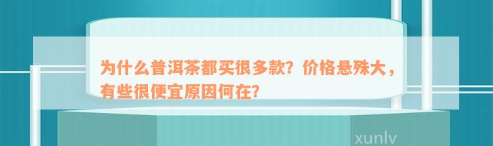 为什么普洱茶都买很多款？价格悬殊大，有些很便宜原因何在？