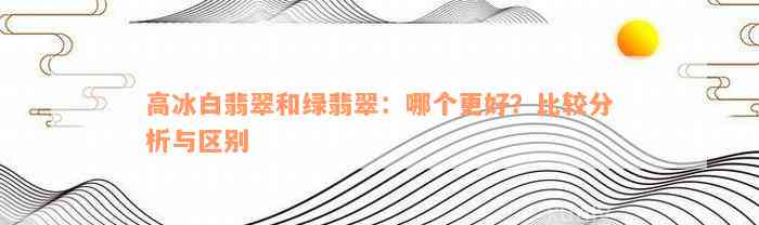 高冰白翡翠和绿翡翠：哪个更好？比较分析与区别