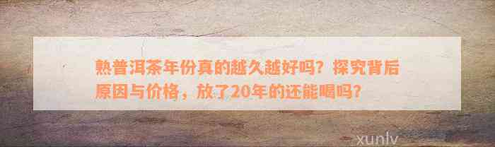 熟普洱茶年份真的越久越好吗？探究背后原因与价格，放了20年的还能喝吗？