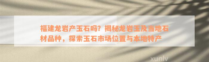 福建龙岩产玉石吗？揭秘龙岩玉及当地石材品种，探索玉石市场位置与本地特产