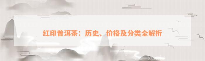 红印普洱茶：历史、价格及分类全解析