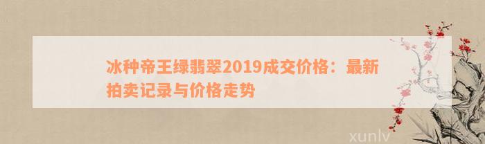 冰种帝王绿翡翠2019成交价格：最新拍卖记录与价格走势