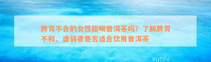 脾胃不合的女性能喝普洱茶吗？了解脾胃不和、虚弱者是否适合饮用普洱茶