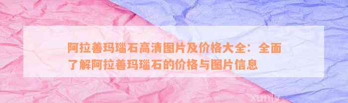 阿拉善玛瑙石高清图片及价格大全：全面了解阿拉善玛瑙石的价格与图片信息