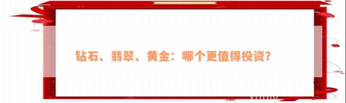 钻石、翡翠、黄金：哪个更值得投资？