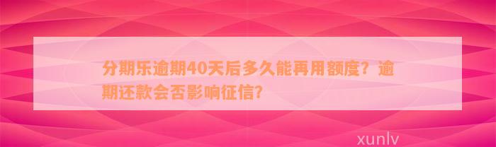 分期乐逾期40天后多久能再用额度？逾期还款会否影响征信？