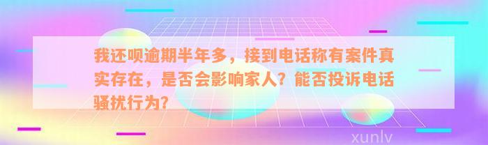 我还款逾期半年多，接到电话称有案件真实存在，是否会影响家人？能否投诉电话骚扰行为？