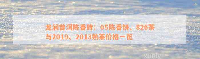 龙润普洱陈香砖：05陈香饼、826茶与2019、2013熟茶价格一览