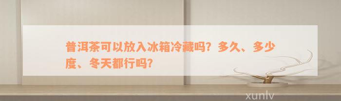 普洱茶可以放入冰箱冷藏吗？多久、多少度、冬天都行吗？