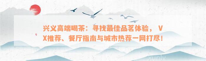 兴义高端喝茶：寻找最佳品茗体验， VX推荐、餐厅指南与城市热荐一网打尽！