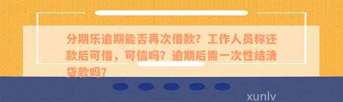 分期乐逾期能否再次借款？工作人员称还款后可借，可信吗？逾期后需一次性结清贷款吗？