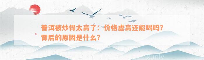 普洱被炒得太高了：价格虚高还能喝吗？背后的原因是什么？