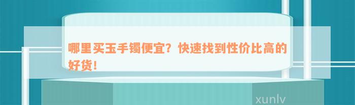 哪里买玉手镯便宜？快速找到性价比高的好货！