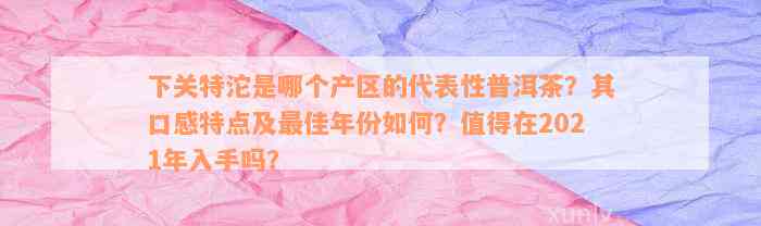 下关特沱是哪个产区的代表性普洱茶？其口感特点及最佳年份如何？值得在2021年入手吗？