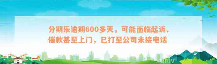 分期乐逾期600多天，可能面临起诉、催款甚至上门，已打至公司未接电话