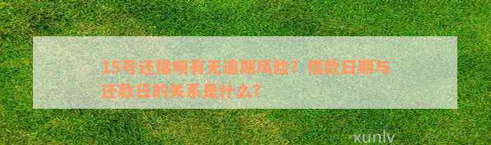 15号还借呗有无逾期风险？借款日期与还款日的关系是什么？