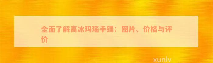 全面了解高冰玛瑙手镯：图片、价格与评价