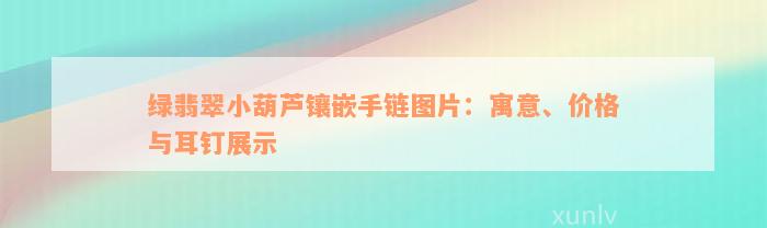 绿翡翠小葫芦镶嵌手链图片：寓意、价格与耳钉展示