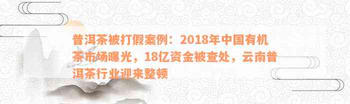 普洱茶被打假案例：2018年中国有机茶市场曝光，18亿资金被查处，云南普洱茶行业迎来整顿