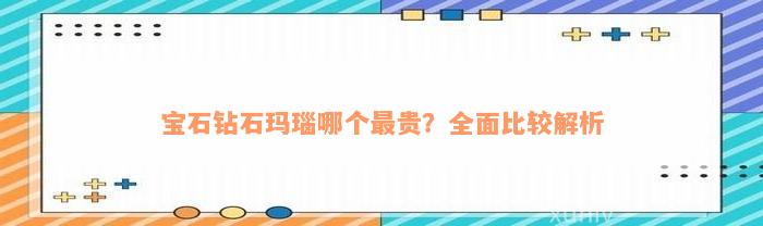 宝石钻石玛瑙哪个最贵？全面比较解析