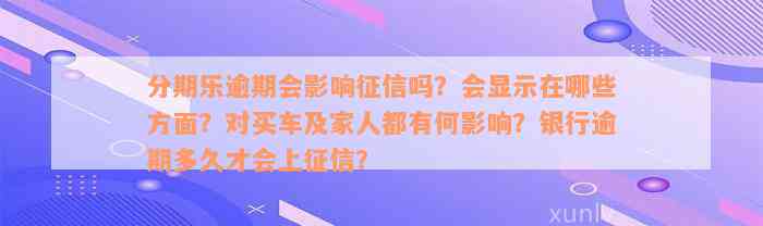 分期乐逾期会影响征信吗？会显示在哪些方面？对买车及家人都有何影响？银行逾期多久才会上征信？