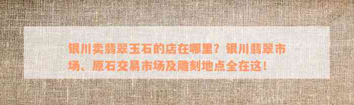 银川卖翡翠玉石的店在哪里？银川翡翠市场、原石交易市场及雕刻地点全在这！