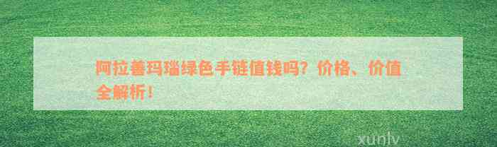 阿拉善玛瑙绿色手链值钱吗？价格、价值全解析！