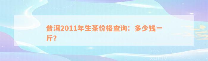 普洱2011年生茶价格查询：多少钱一斤？