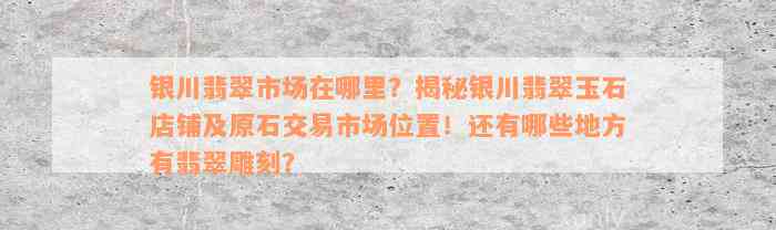 银川翡翠市场在哪里？揭秘银川翡翠玉石店铺及原石交易市场位置！还有哪些地方有翡翠雕刻？