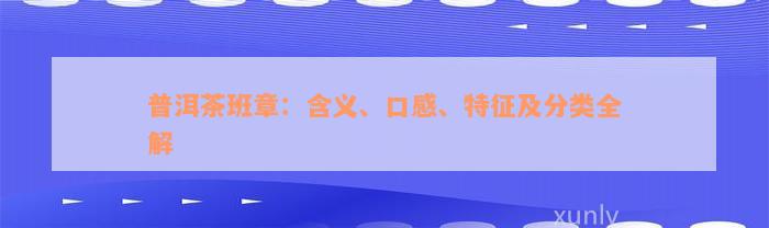 普洱茶班章：含义、口感、特征及分类全解