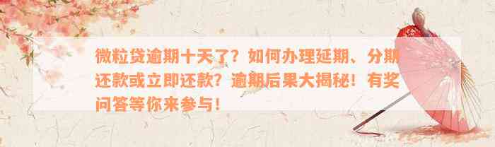 微粒贷逾期十天了？如何办理延期、分期还款或立即还款？逾期后果大揭秘！有奖问答等你来参与！