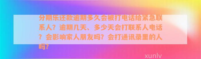 分期乐还款逾期多久会被打电话给紧急联系人？逾期几天、多少天会打联系人电话？会影响家人朋友吗？会打通讯录里的人吗？