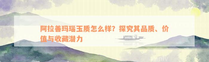 阿拉善玛瑙玉质怎么样？探究其品质、价值与收藏潜力