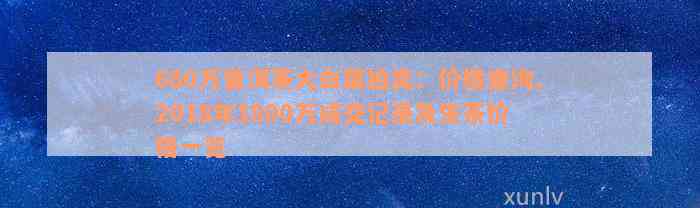 680万普洱茶大白菜拍卖：价格查询、2018年1800万成交记录及生茶价格一览