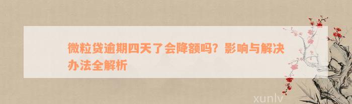 微粒贷逾期四天了会降额吗？影响与解决办法全解析