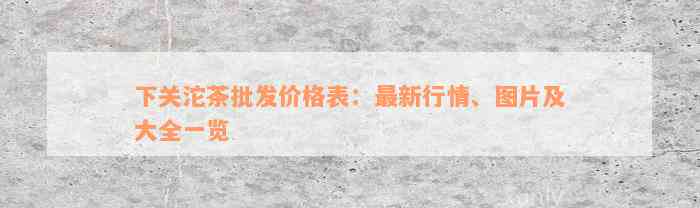 下关沱茶批发价格表：最新行情、图片及大全一览