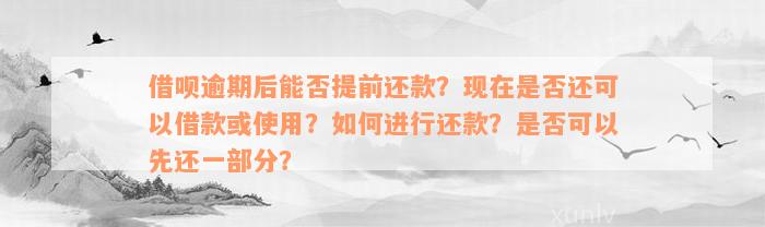 借呗逾期后能否提前还款？现在是否还可以借款或使用？如何进行还款？是否可以先还一部分？