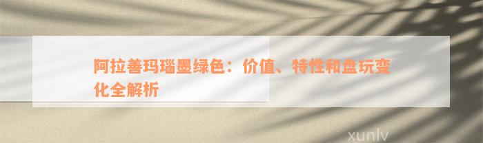 阿拉善玛瑙墨绿色：价值、特性和盘玩变化全解析