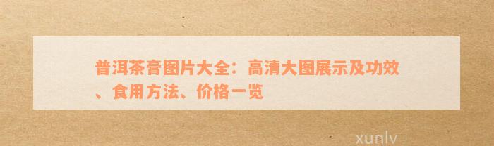 普洱茶膏图片大全：高清大图展示及功效、食用方法、价格一览