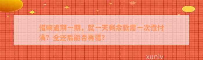 借呗逾期一期，就一天剩余款需一次性付清？全还后能否再借？