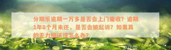 分期乐逾期一万多是否会上门催收？逾期1年8个月未还，是否会被起诉？如果真的无力偿还该怎么办？