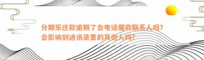 分期乐还款逾期了会电话催收联系人吗？会影响到通讯录里的其他人吗？