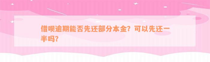 借呗逾期能否先还部分本金？可以先还一半吗？