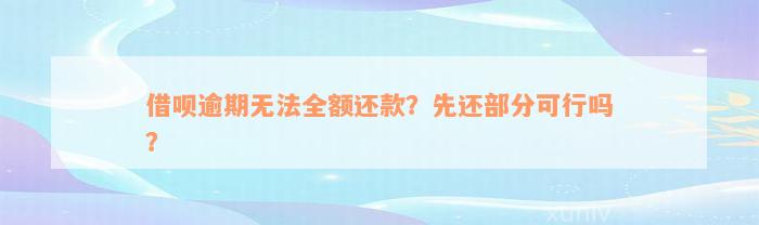 借呗逾期无法全额还款？先还部分可行吗？