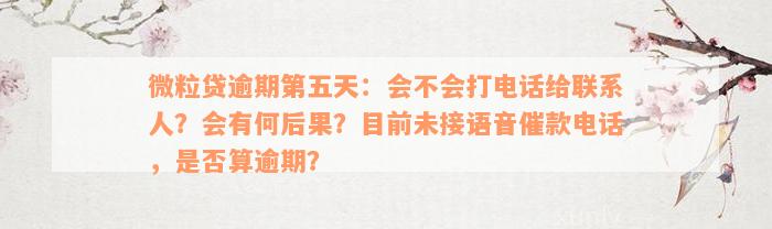 微粒贷逾期第五天：会不会打电话给联系人？会有何后果？目前未接语音催款电话，是否算逾期？