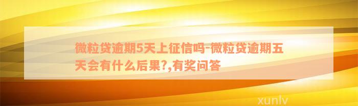 微粒贷逾期5天上征信吗-微粒贷逾期五天会有什么后果?,有奖问答