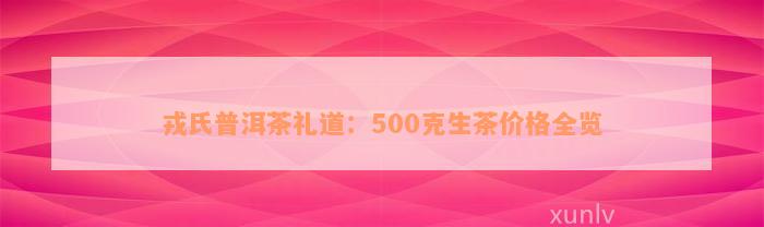 戎氏普洱茶礼道：500克生茶价格全览