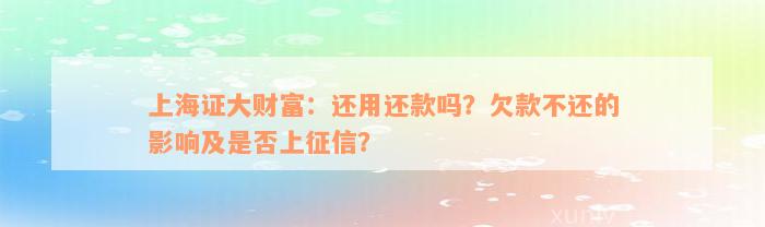 上海证大财富：还用还款吗？欠款不还的影响及是否上征信？