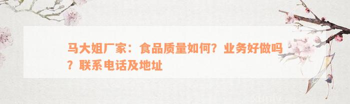 马大姐厂家：食品质量如何？业务好做吗？联系电话及地址