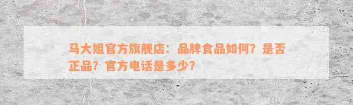 马大姐官方旗舰店：品牌食品如何？是否正品？官方电话是多少？